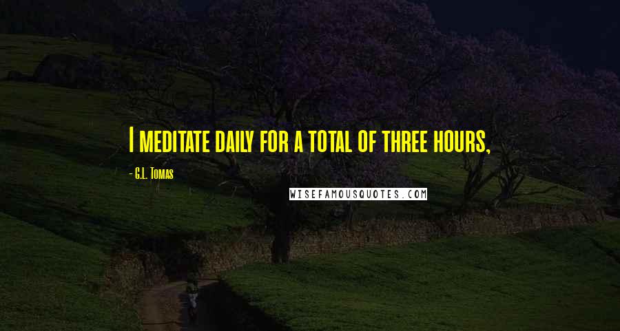 G.L. Tomas Quotes: I meditate daily for a total of three hours,
