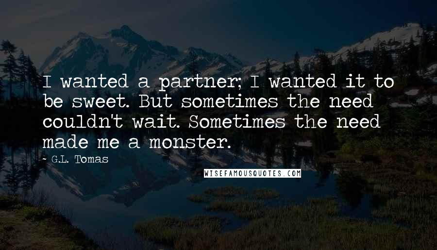 G.L. Tomas Quotes: I wanted a partner; I wanted it to be sweet. But sometimes the need couldn't wait. Sometimes the need made me a monster.