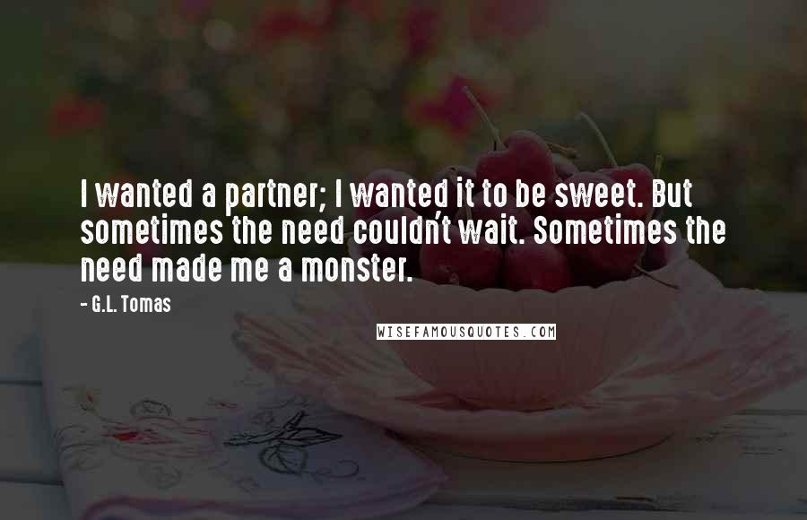 G.L. Tomas Quotes: I wanted a partner; I wanted it to be sweet. But sometimes the need couldn't wait. Sometimes the need made me a monster.
