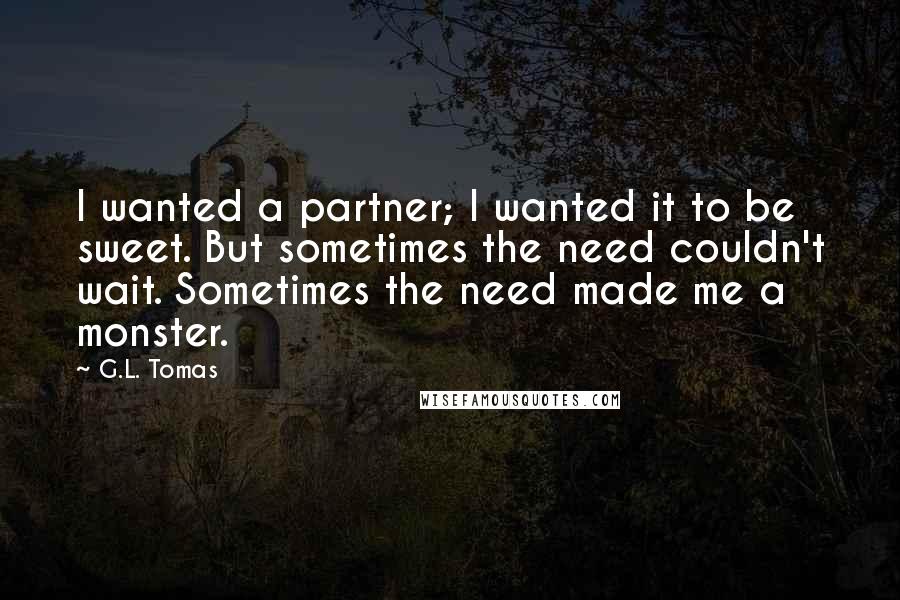 G.L. Tomas Quotes: I wanted a partner; I wanted it to be sweet. But sometimes the need couldn't wait. Sometimes the need made me a monster.