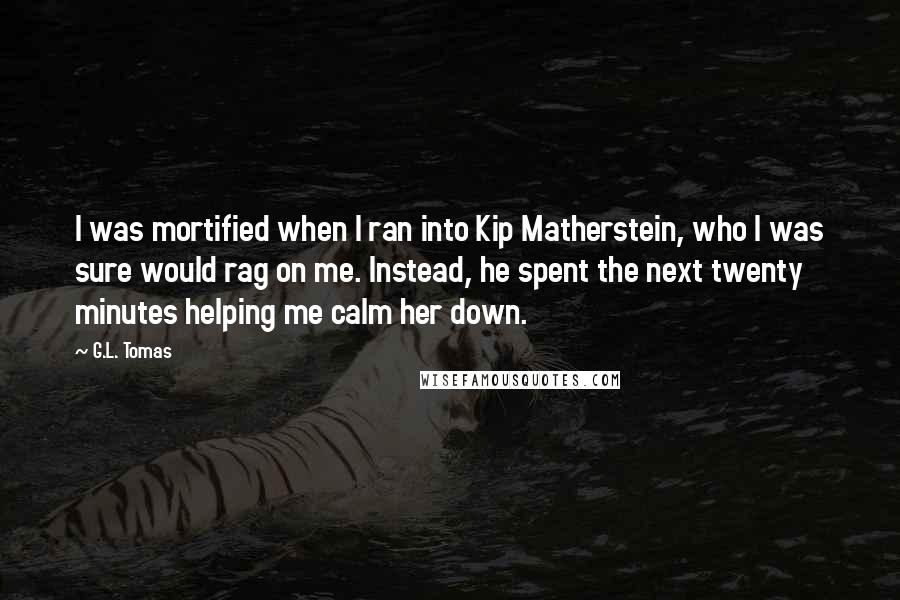 G.L. Tomas Quotes: I was mortified when I ran into Kip Matherstein, who I was sure would rag on me. Instead, he spent the next twenty minutes helping me calm her down.