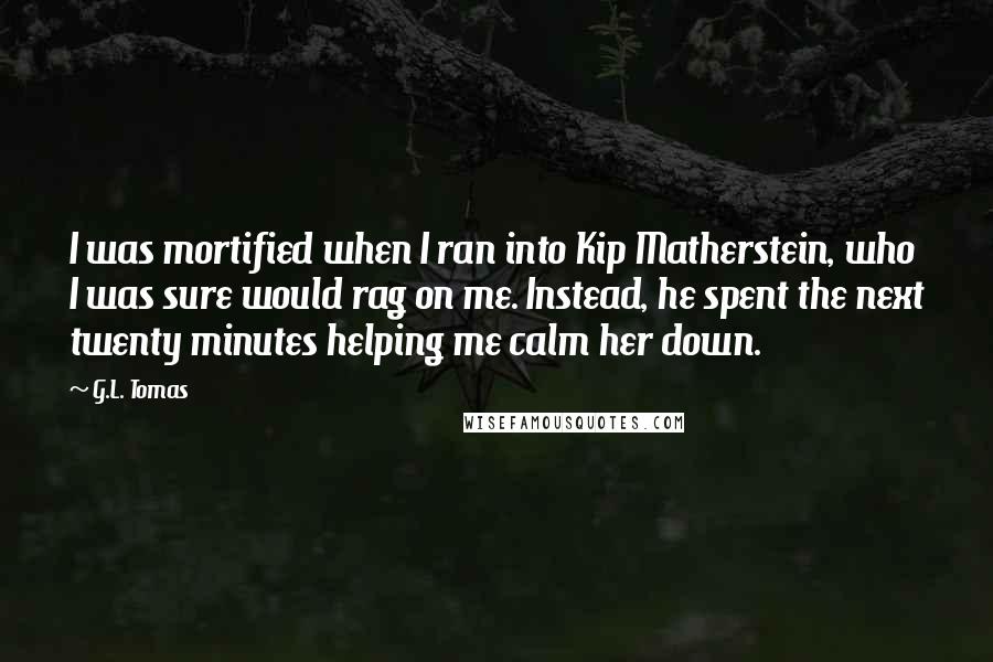 G.L. Tomas Quotes: I was mortified when I ran into Kip Matherstein, who I was sure would rag on me. Instead, he spent the next twenty minutes helping me calm her down.