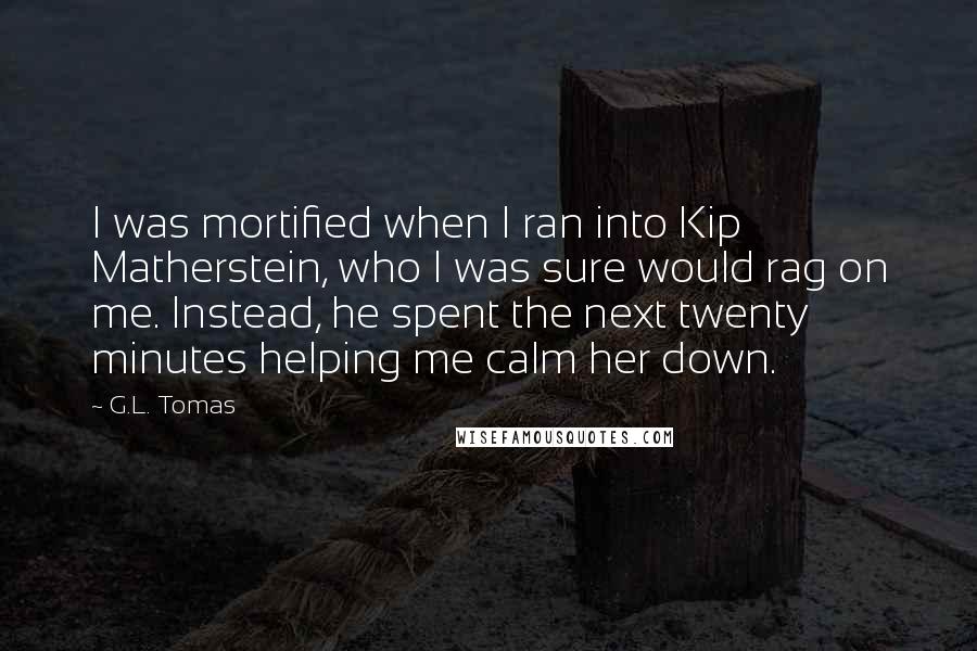 G.L. Tomas Quotes: I was mortified when I ran into Kip Matherstein, who I was sure would rag on me. Instead, he spent the next twenty minutes helping me calm her down.