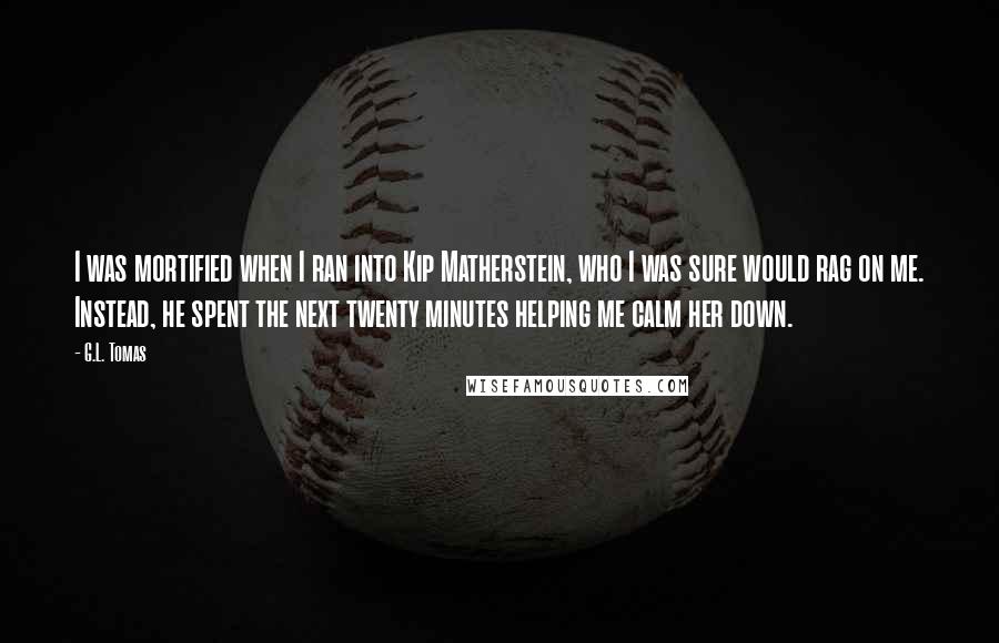 G.L. Tomas Quotes: I was mortified when I ran into Kip Matherstein, who I was sure would rag on me. Instead, he spent the next twenty minutes helping me calm her down.