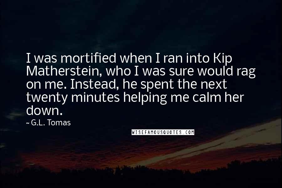 G.L. Tomas Quotes: I was mortified when I ran into Kip Matherstein, who I was sure would rag on me. Instead, he spent the next twenty minutes helping me calm her down.