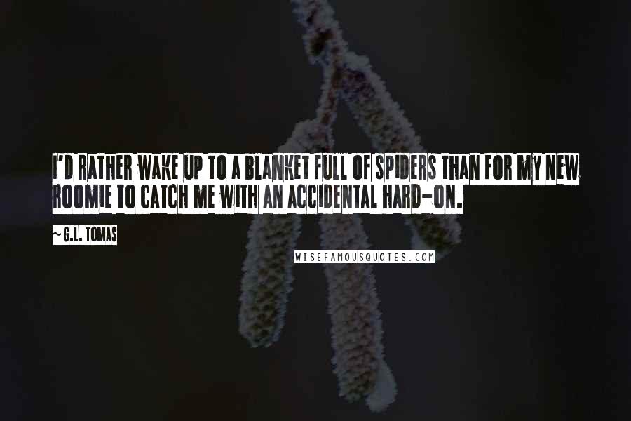 G.L. Tomas Quotes: I'd rather wake up to a blanket full of spiders than for my new roomie to catch me with an accidental hard-on.
