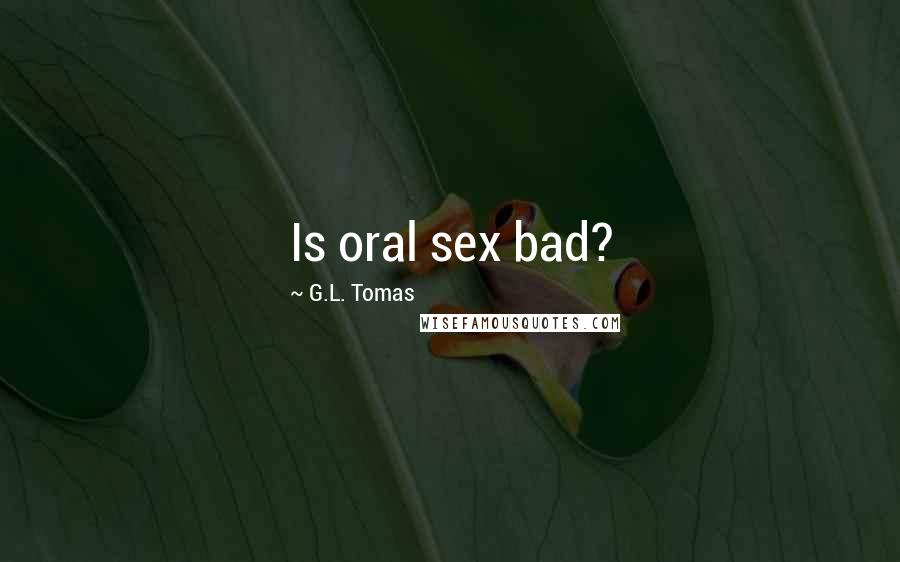 G.L. Tomas Quotes: Is oral sex bad?