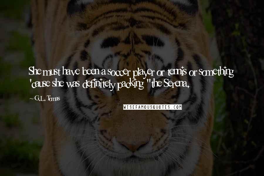 G.L. Tomas Quotes: She must have been a soccer player or tennis or something 'cause she was definitely packing "the Serena.