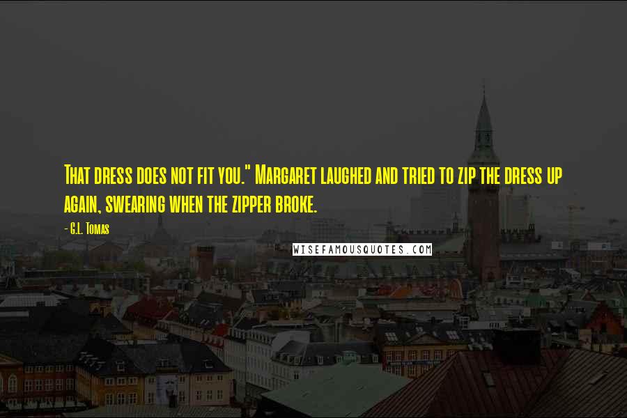 G.L. Tomas Quotes: That dress does not fit you." Margaret laughed and tried to zip the dress up again, swearing when the zipper broke.