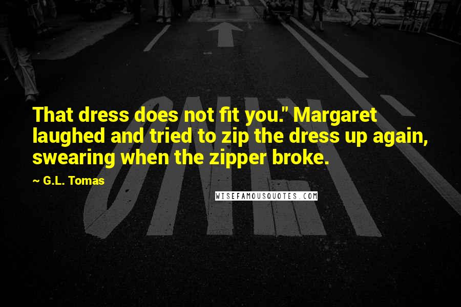 G.L. Tomas Quotes: That dress does not fit you." Margaret laughed and tried to zip the dress up again, swearing when the zipper broke.