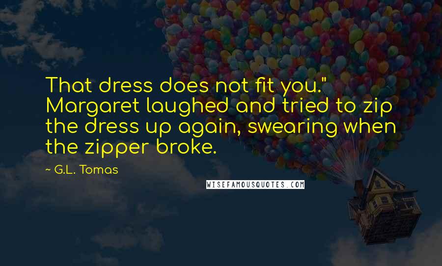 G.L. Tomas Quotes: That dress does not fit you." Margaret laughed and tried to zip the dress up again, swearing when the zipper broke.