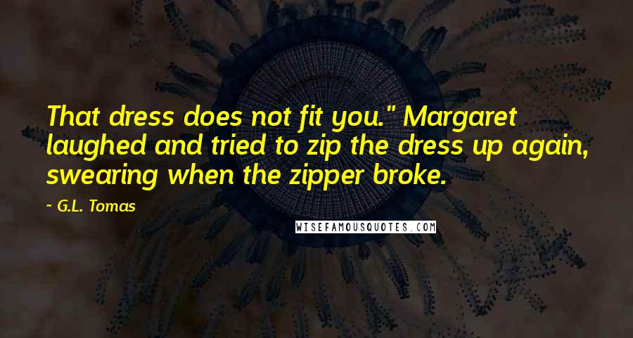 G.L. Tomas Quotes: That dress does not fit you." Margaret laughed and tried to zip the dress up again, swearing when the zipper broke.