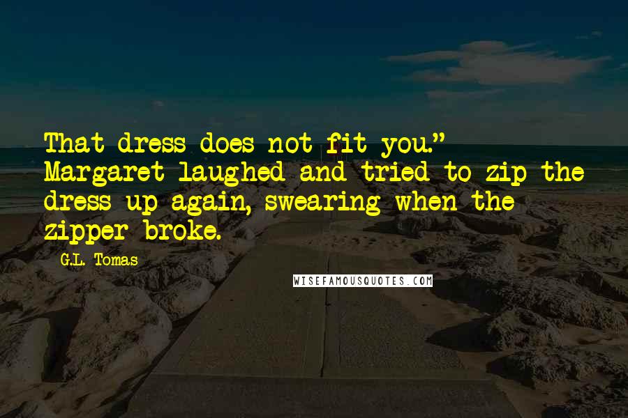 G.L. Tomas Quotes: That dress does not fit you." Margaret laughed and tried to zip the dress up again, swearing when the zipper broke.