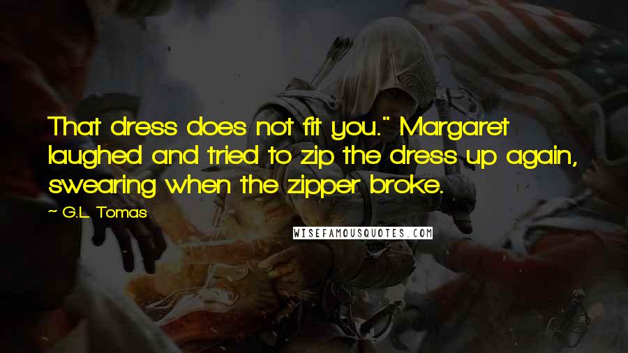 G.L. Tomas Quotes: That dress does not fit you." Margaret laughed and tried to zip the dress up again, swearing when the zipper broke.