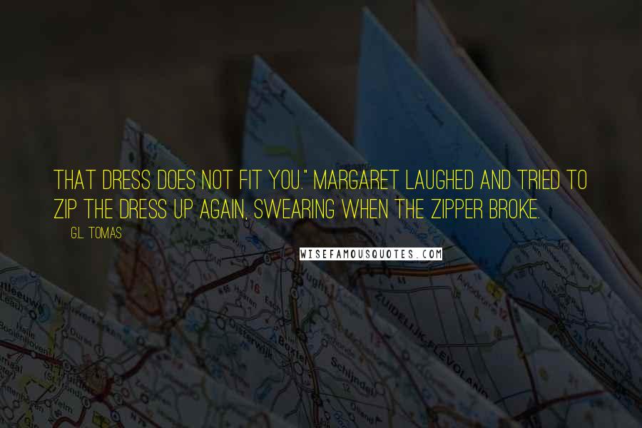 G.L. Tomas Quotes: That dress does not fit you." Margaret laughed and tried to zip the dress up again, swearing when the zipper broke.