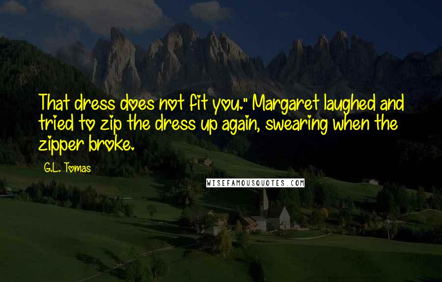 G.L. Tomas Quotes: That dress does not fit you." Margaret laughed and tried to zip the dress up again, swearing when the zipper broke.