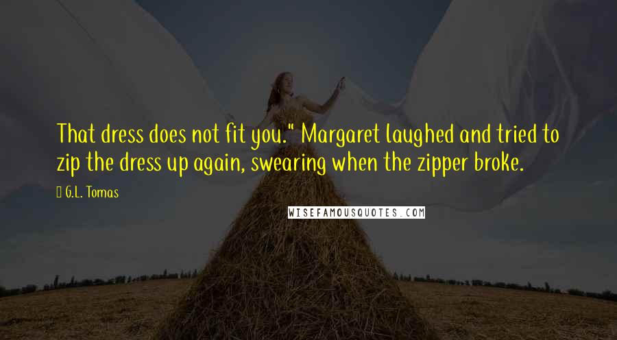 G.L. Tomas Quotes: That dress does not fit you." Margaret laughed and tried to zip the dress up again, swearing when the zipper broke.