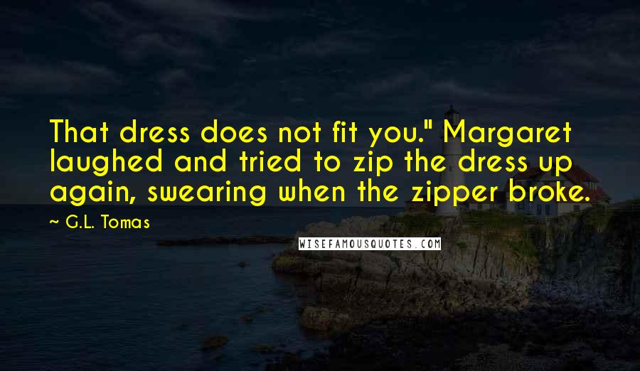 G.L. Tomas Quotes: That dress does not fit you." Margaret laughed and tried to zip the dress up again, swearing when the zipper broke.