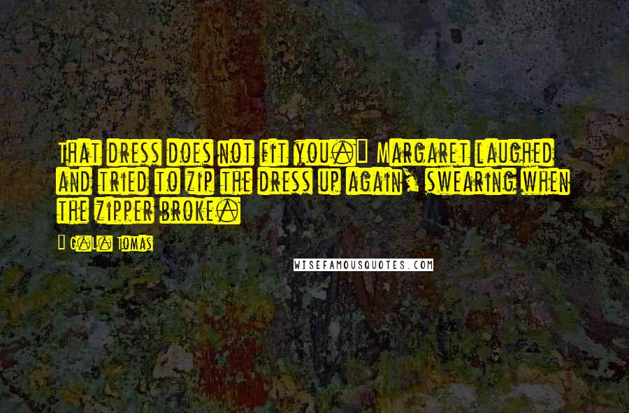 G.L. Tomas Quotes: That dress does not fit you." Margaret laughed and tried to zip the dress up again, swearing when the zipper broke.