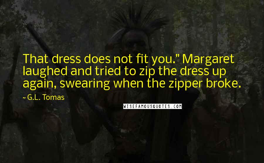 G.L. Tomas Quotes: That dress does not fit you." Margaret laughed and tried to zip the dress up again, swearing when the zipper broke.