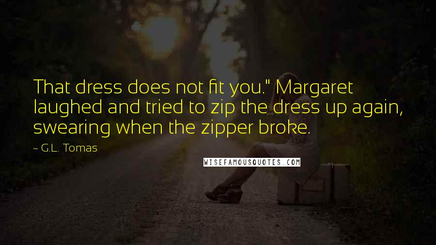 G.L. Tomas Quotes: That dress does not fit you." Margaret laughed and tried to zip the dress up again, swearing when the zipper broke.