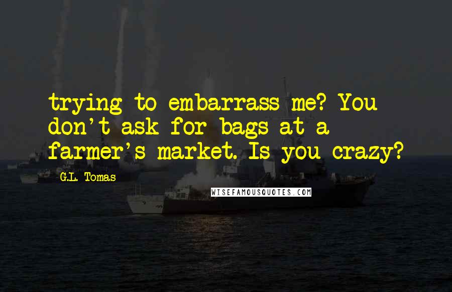 G.L. Tomas Quotes: trying to embarrass me? You don't ask for bags at a farmer's market. Is you crazy?