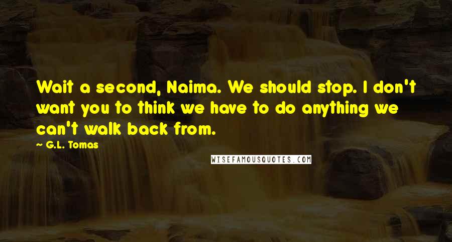 G.L. Tomas Quotes: Wait a second, Naima. We should stop. I don't want you to think we have to do anything we can't walk back from.