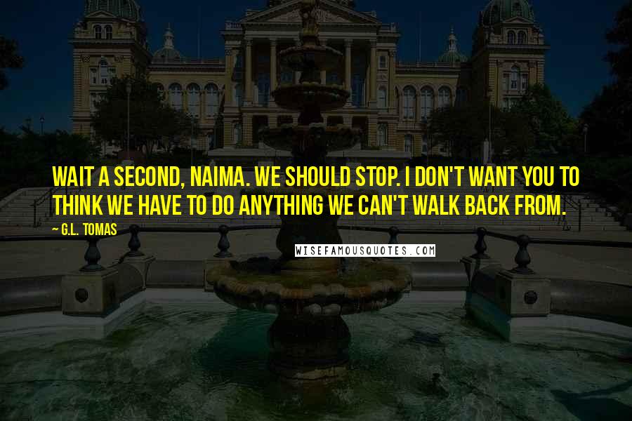 G.L. Tomas Quotes: Wait a second, Naima. We should stop. I don't want you to think we have to do anything we can't walk back from.