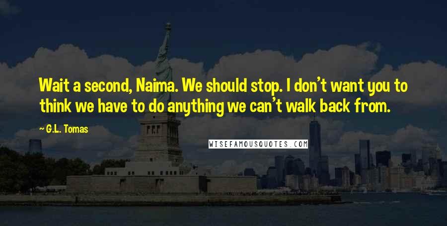 G.L. Tomas Quotes: Wait a second, Naima. We should stop. I don't want you to think we have to do anything we can't walk back from.