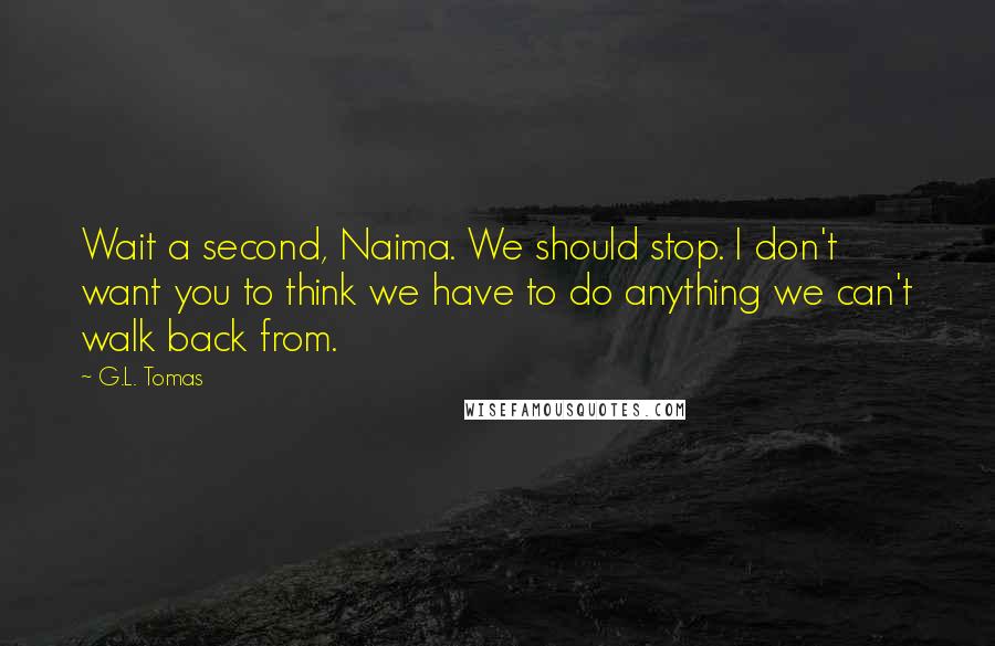 G.L. Tomas Quotes: Wait a second, Naima. We should stop. I don't want you to think we have to do anything we can't walk back from.