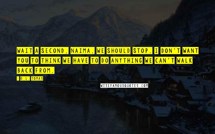 G.L. Tomas Quotes: Wait a second, Naima. We should stop. I don't want you to think we have to do anything we can't walk back from.