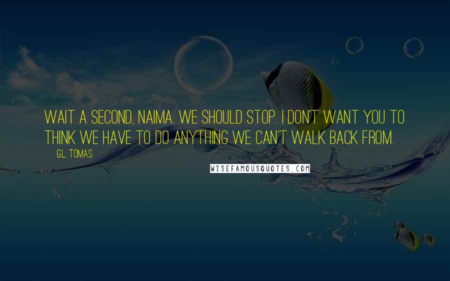 G.L. Tomas Quotes: Wait a second, Naima. We should stop. I don't want you to think we have to do anything we can't walk back from.