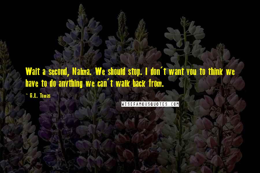 G.L. Tomas Quotes: Wait a second, Naima. We should stop. I don't want you to think we have to do anything we can't walk back from.