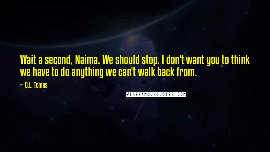 G.L. Tomas Quotes: Wait a second, Naima. We should stop. I don't want you to think we have to do anything we can't walk back from.