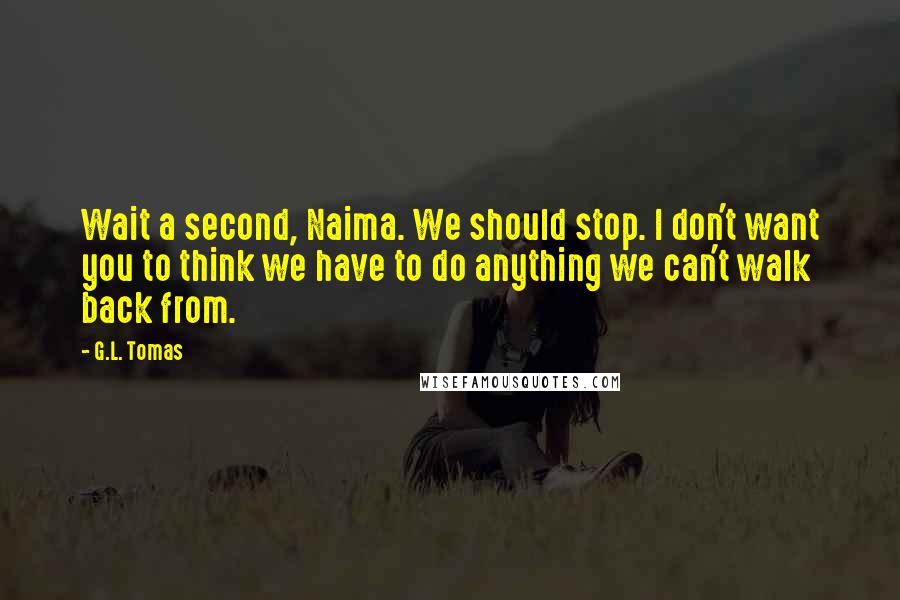 G.L. Tomas Quotes: Wait a second, Naima. We should stop. I don't want you to think we have to do anything we can't walk back from.