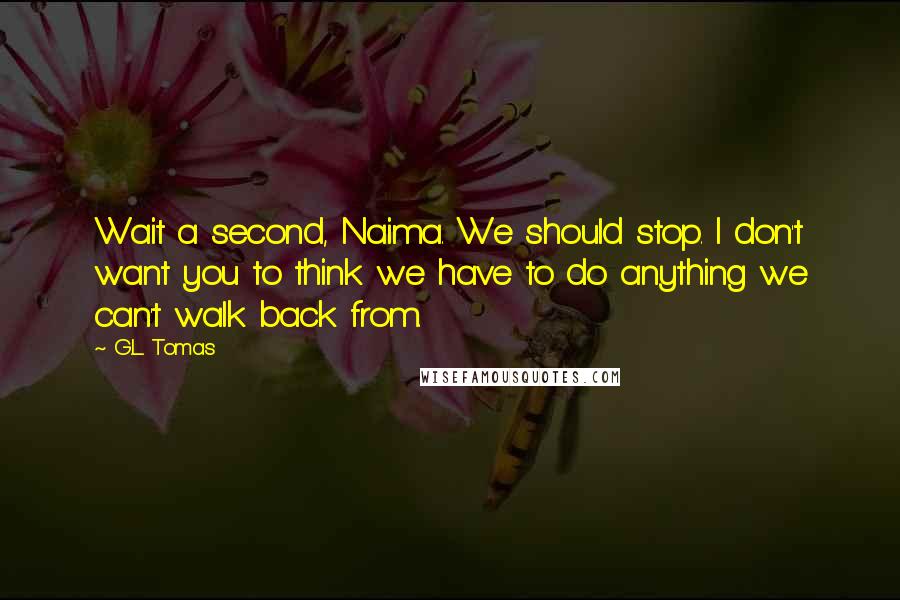 G.L. Tomas Quotes: Wait a second, Naima. We should stop. I don't want you to think we have to do anything we can't walk back from.