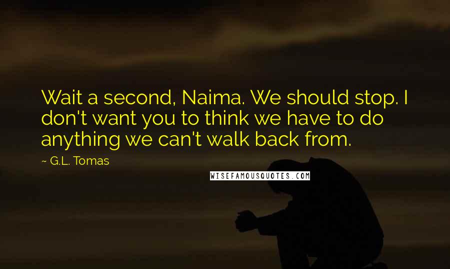 G.L. Tomas Quotes: Wait a second, Naima. We should stop. I don't want you to think we have to do anything we can't walk back from.