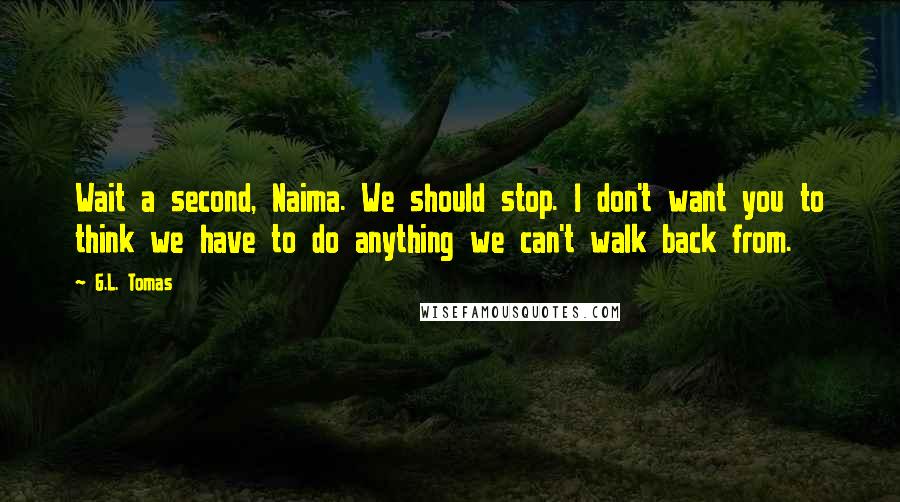 G.L. Tomas Quotes: Wait a second, Naima. We should stop. I don't want you to think we have to do anything we can't walk back from.