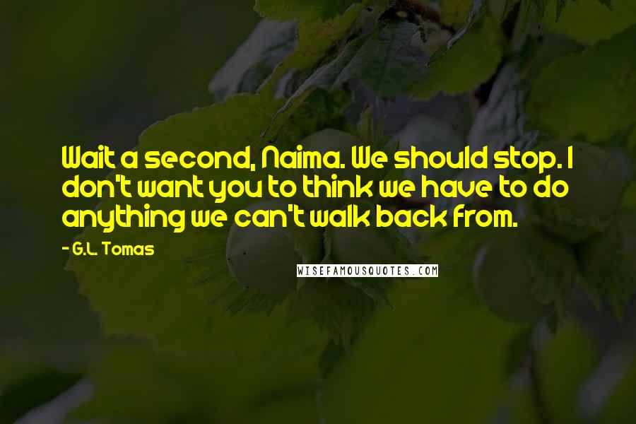 G.L. Tomas Quotes: Wait a second, Naima. We should stop. I don't want you to think we have to do anything we can't walk back from.