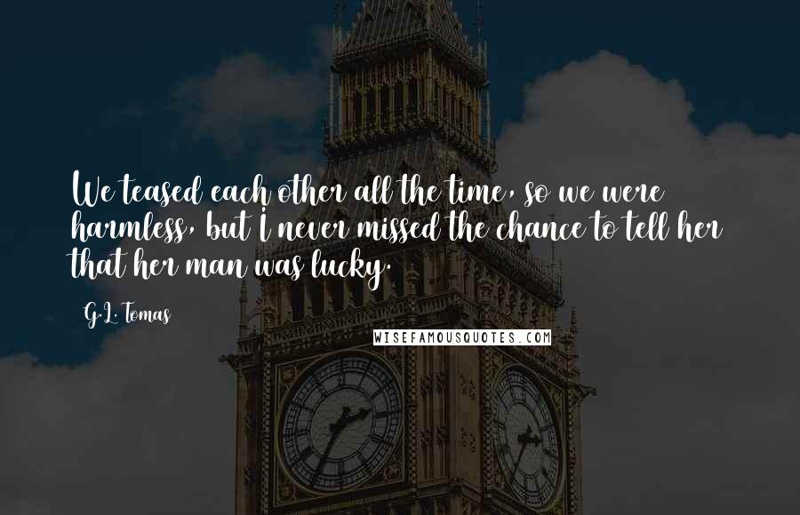 G.L. Tomas Quotes: We teased each other all the time, so we were harmless, but I never missed the chance to tell her that her man was lucky.