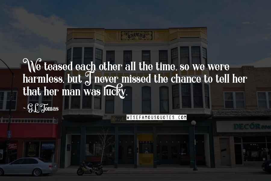 G.L. Tomas Quotes: We teased each other all the time, so we were harmless, but I never missed the chance to tell her that her man was lucky.