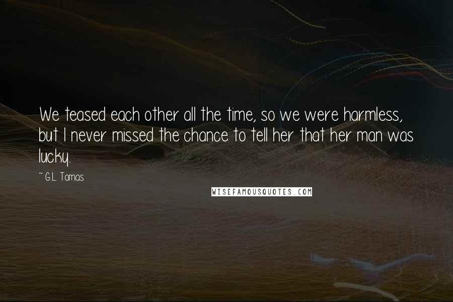 G.L. Tomas Quotes: We teased each other all the time, so we were harmless, but I never missed the chance to tell her that her man was lucky.