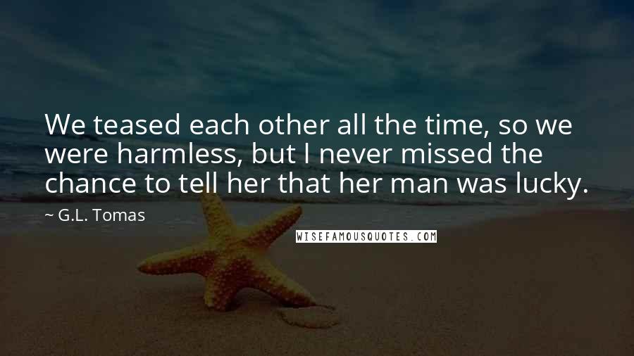 G.L. Tomas Quotes: We teased each other all the time, so we were harmless, but I never missed the chance to tell her that her man was lucky.