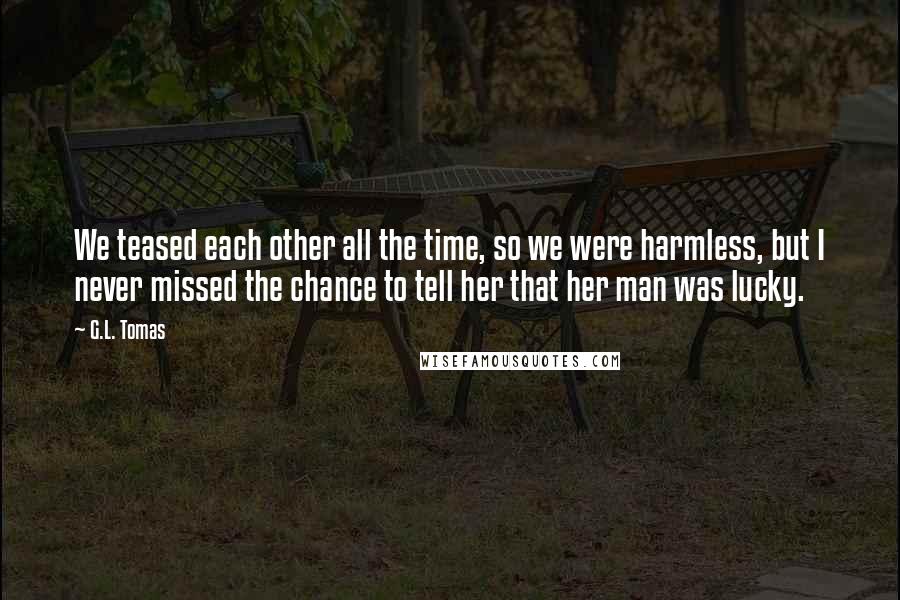 G.L. Tomas Quotes: We teased each other all the time, so we were harmless, but I never missed the chance to tell her that her man was lucky.