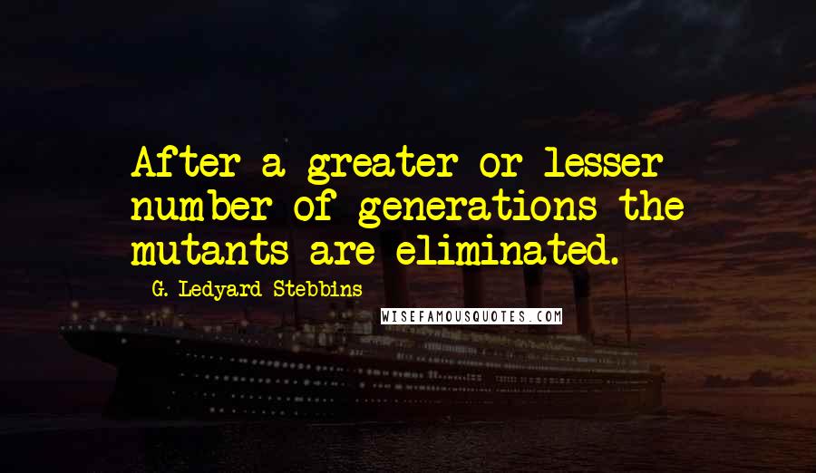 G. Ledyard Stebbins Quotes: After a greater or lesser number of generations the mutants are eliminated.