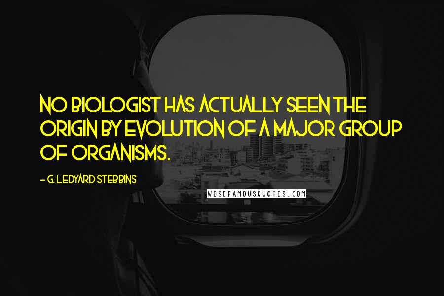 G. Ledyard Stebbins Quotes: No biologist has actually seen the origin by evolution of a major group of organisms.