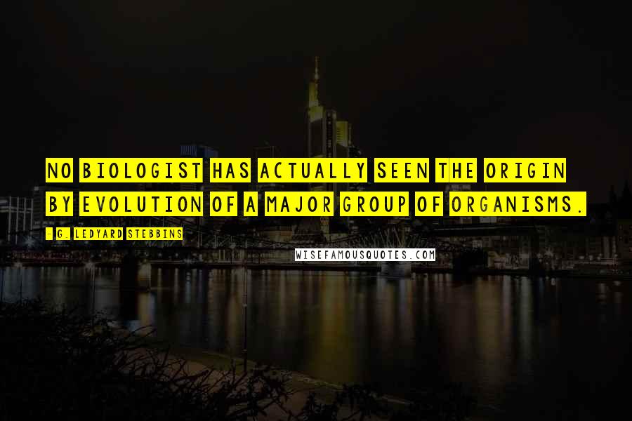 G. Ledyard Stebbins Quotes: No biologist has actually seen the origin by evolution of a major group of organisms.