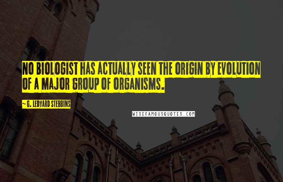 G. Ledyard Stebbins Quotes: No biologist has actually seen the origin by evolution of a major group of organisms.