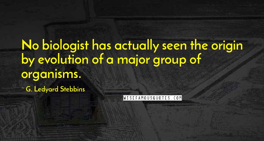 G. Ledyard Stebbins Quotes: No biologist has actually seen the origin by evolution of a major group of organisms.