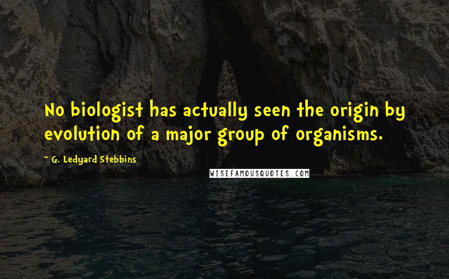 G. Ledyard Stebbins Quotes: No biologist has actually seen the origin by evolution of a major group of organisms.